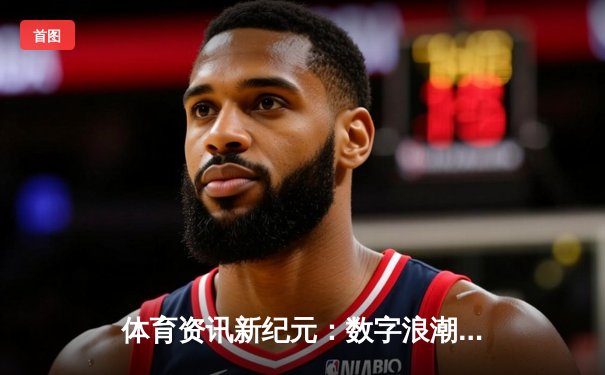 体育资讯新纪元：数字浪潮、电竞融合与游戏城中的未来展望