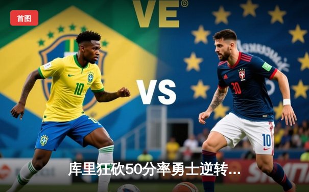 库里狂砍50分率勇士逆转雄鹿，关键三分锁定胜局