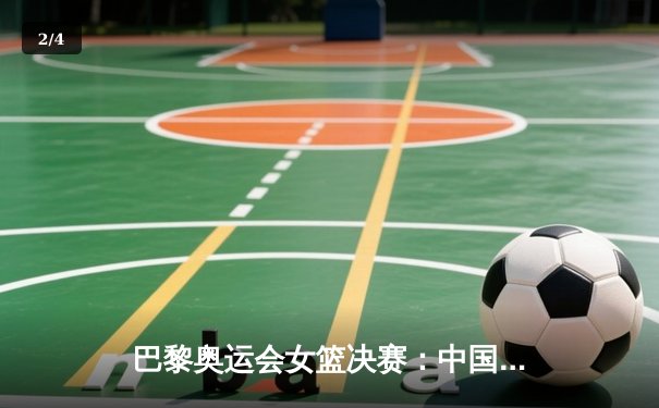 巴黎奥运会女篮决赛：中国队逆转胜美国队，首夺奥运金牌创历史 - 2