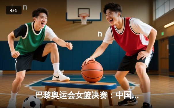 巴黎奥运会女篮决赛：中国队逆转胜美国队，首夺奥运金牌创历史 - 4