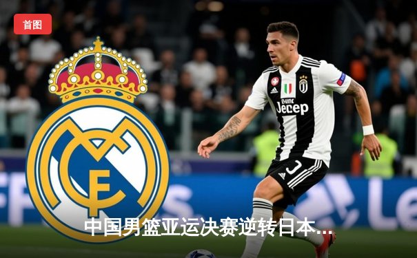 中国男篮亚运决赛逆转日本夺金，胡金秋砍下28分统治内线