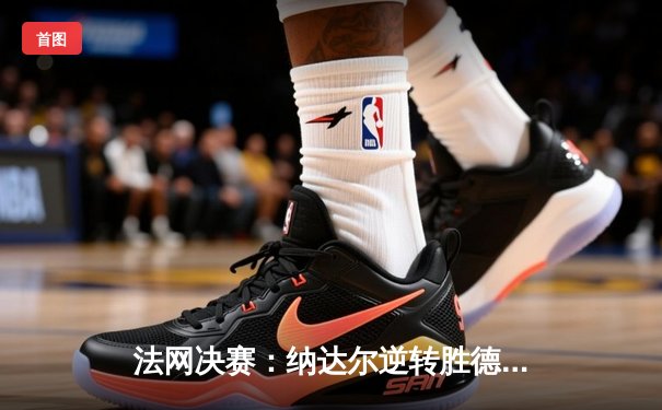 法网决赛：纳达尔逆转胜德约科维奇 第14次捧起火枪手杯