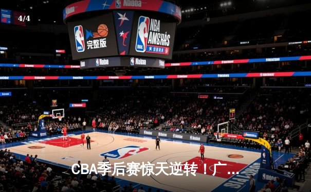 CBA季后赛惊天逆转！广东东莞大益加时险胜辽宁本钢 胡明轩砍下38分创个人新高 - 4