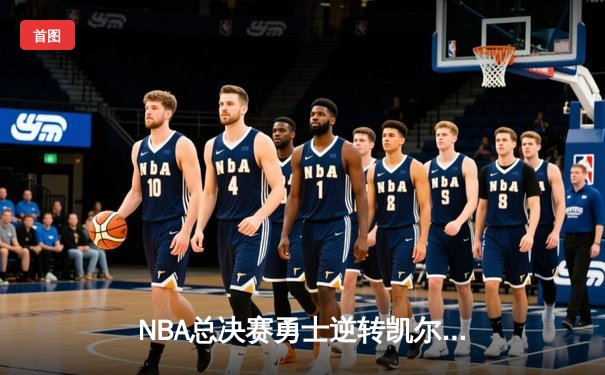 NBA总决赛勇士逆转凯尔特人夺队史第七冠 库里斩获FMVP