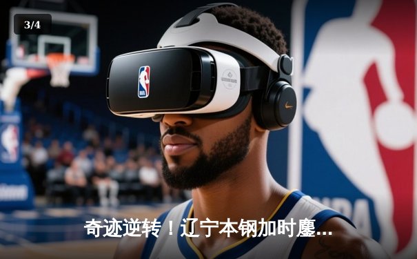 奇迹逆转！辽宁本钢加时鏖战险胜广东东莞大益，赵继伟砍下33分创赛季新高 - 3