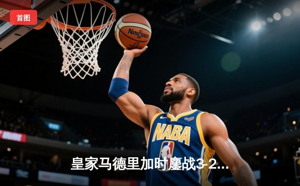 皇家马德里加时鏖战3-2险胜曼城，本泽马帽子戏法闪耀欧冠半决赛