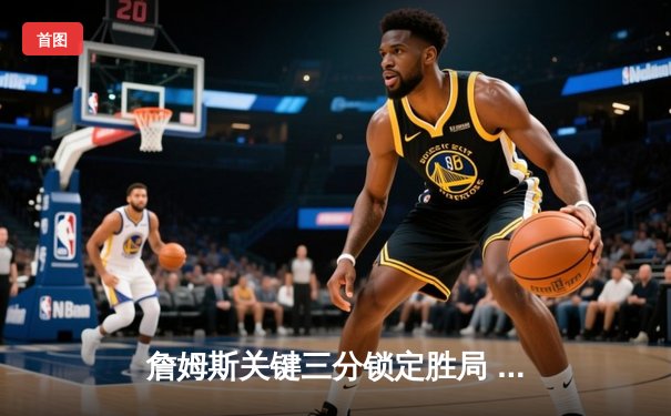 詹姆斯关键三分锁定胜局 湖人加时险胜勇士迎四连胜