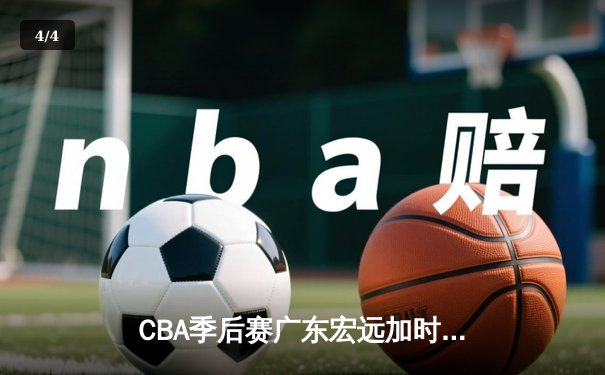 CBA季后赛广东宏远加时逆转辽宁本钢，胡明轩砍下38分创生涯新高 - 4