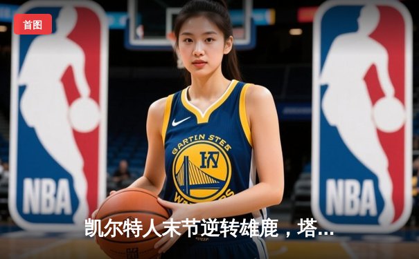 凯尔特人末节逆转雄鹿，塔图姆42分率队锁定东部半决赛席位